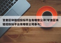 甘肃区块链招投标平台有哪些公司[甘肃区块链招投标平台有哪些公司参与]