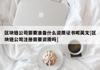 区块链公司需要准备什么资质证书呢英文[区块链公司注册需要资质吗]