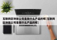 互联网区块链公司是做什么产品的呢[互联网区块链公司是做什么产品的呢]