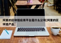 阿里的区块链应用平台是什么公司[阿里的区块链产品]