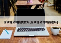 区块链公司能贷款吗[区块链公司有前途吗]