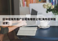 区块链海外推广公司有哪些公司[海外区块链运营]