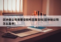 区块链公司需要交税吗百度百科[区块链公司怎么盈利]