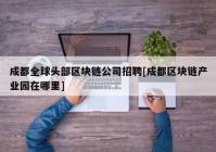 成都全球头部区块链公司招聘[成都区块链产业园在哪里]