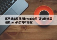 区块链底层使用java的公司[区块链底层使用java的公司有哪些]