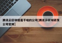 腾讯云区块链是干啥的公司[腾讯云区域研发公司官网]