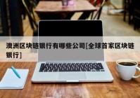 澳洲区块链银行有哪些公司[全球首家区块链银行]