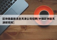 区块链最新消息天津公司招聘[中国区块链天津研究院]