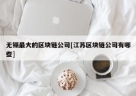 无锡最大的区块链公司[江苏区块链公司有哪些]