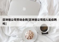 区块链公司劳动合同[区块链公司招人能应聘吗]