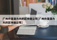 广州升值潜力大的区块链公司[广州升值潜力大的区块链公司]