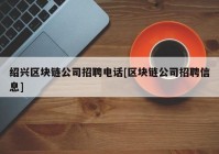 绍兴区块链公司招聘电话[区块链公司招聘信息]