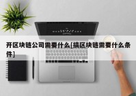 开区块链公司需要什么[搞区块链需要什么条件]