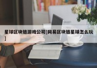 星球区块链游戏公司[网易区块链星球怎么玩]