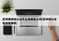 区块链诚信认证平台有哪些公司[区块链认证机构有哪些]